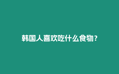 韓國人喜歡吃什么食物？