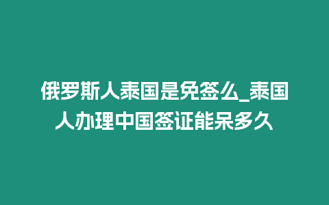 俄羅斯人泰國是免簽么_泰國人辦理中國簽證能呆多久