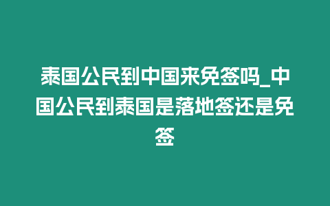 泰國公民到中國來免簽嗎_中國公民到泰國是落地簽還是免簽