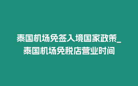 泰國機場免簽入境國家政策_泰國機場免稅店營業時間