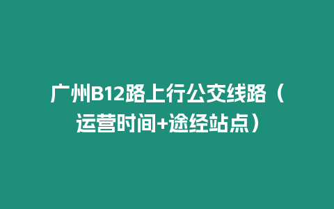 廣州B12路上行公交線路（運營時間+途經站點）