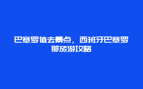 巴塞羅值去景點，西班牙巴塞羅那旅游攻略