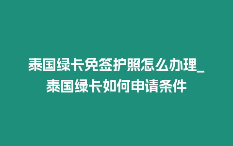 泰國綠卡免簽護照怎么辦理_泰國綠卡如何申請條件