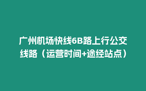 廣州機場快線6B路上行公交線路（運營時間+途經站點）