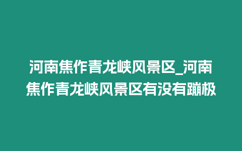 河南焦作青龍峽風(fēng)景區(qū)_河南焦作青龍峽風(fēng)景區(qū)有沒有蹦極