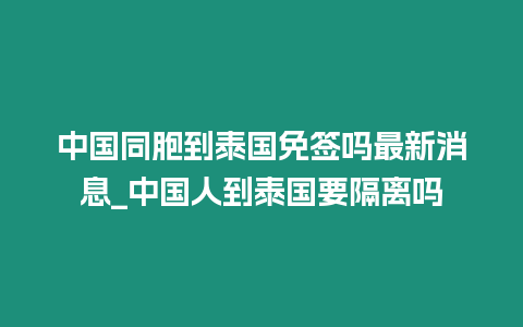 中國同胞到泰國免簽嗎最新消息_中國人到泰國要隔離嗎