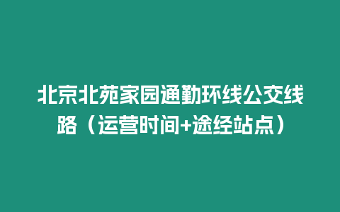 北京北苑家園通勤環線公交線路（運營時間+途經站點）