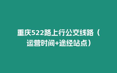 重慶522路上行公交線路（運(yùn)營時(shí)間+途經(jīng)站點(diǎn)）