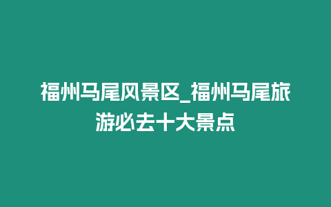 福州馬尾風景區_福州馬尾旅游必去十大景點