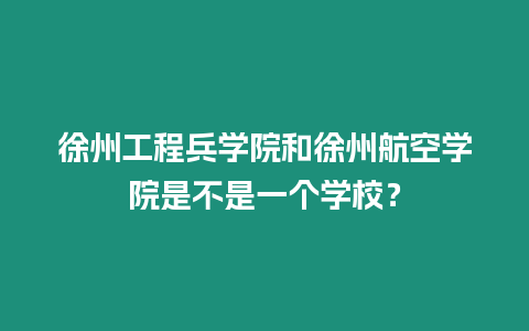 徐州工程兵學院和徐州航空學院是不是一個學校？