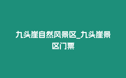 九頭崖自然風(fēng)景區(qū)_九頭崖景區(qū)門(mén)票