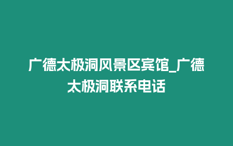 廣德太極洞風景區賓館_廣德太極洞聯系電話