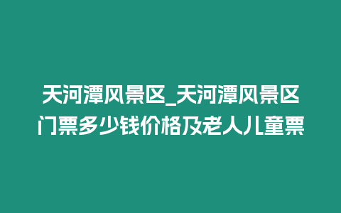 天河潭風景區_天河潭風景區門票多少錢價格及老人兒童票