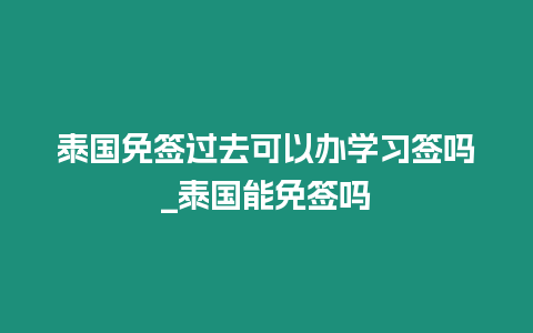 泰國免簽過去可以辦學習簽嗎_泰國能免簽嗎