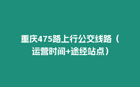 重慶475路上行公交線路（運營時間+途經(jīng)站點）