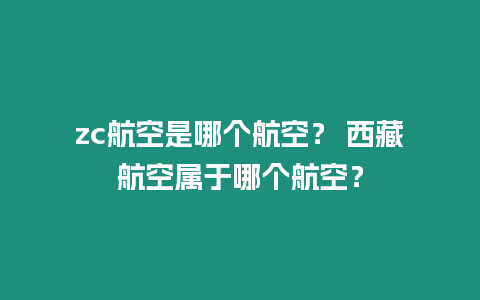 zc航空是哪個航空？ 西藏航空屬于哪個航空？