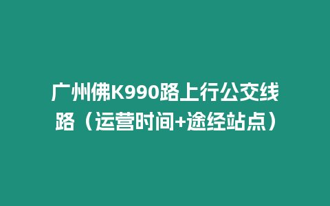 廣州佛K990路上行公交線路（運(yùn)營(yíng)時(shí)間+途經(jīng)站點(diǎn)）