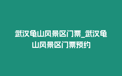 武漢龜山風景區門票_武漢龜山風景區門票預約