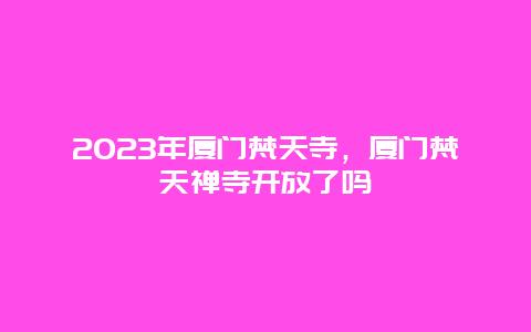 2024年廈門梵天寺，廈門梵天禪寺開放了嗎