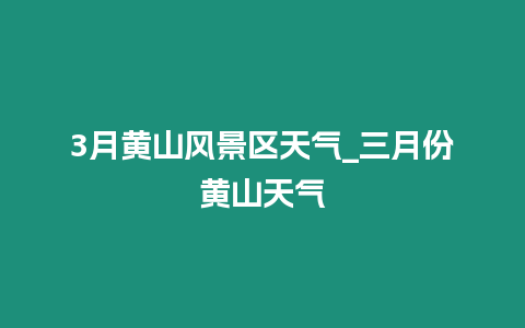 3月黃山風(fēng)景區(qū)天氣_三月份黃山天氣