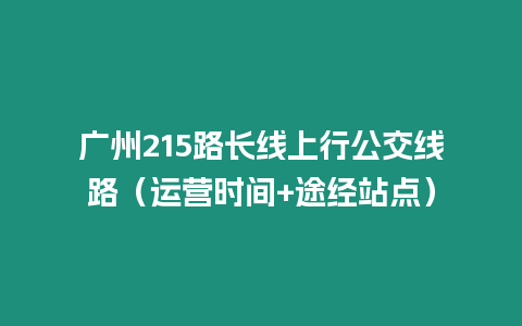 廣州215路長(zhǎng)線上行公交線路（運(yùn)營(yíng)時(shí)間+途經(jīng)站點(diǎn)）