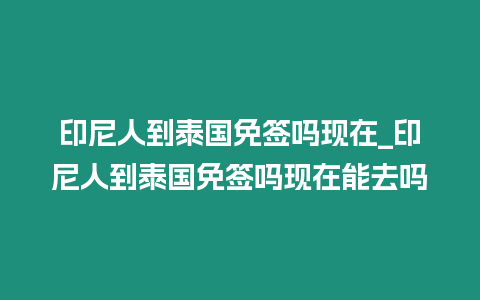 印尼人到泰國免簽嗎現在_印尼人到泰國免簽嗎現在能去嗎