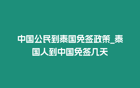 中國公民到泰國免簽政策_泰國人到中國免簽幾天