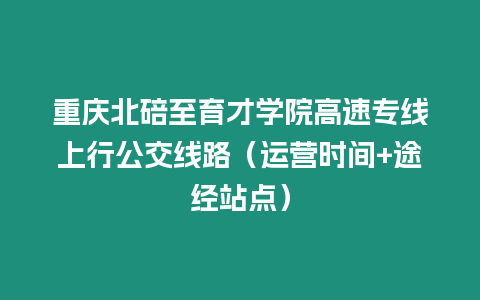 重慶北碚至育才學(xué)院高速專線上行公交線路（運(yùn)營時(shí)間+途經(jīng)站點(diǎn)）