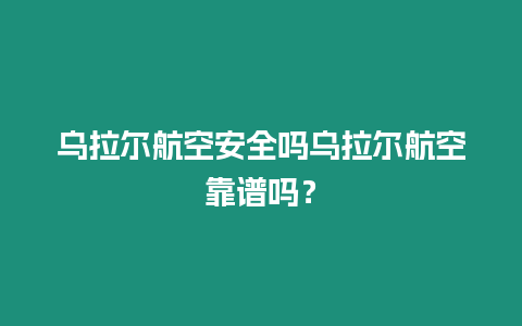 烏拉爾航空安全嗎烏拉爾航空靠譜嗎？