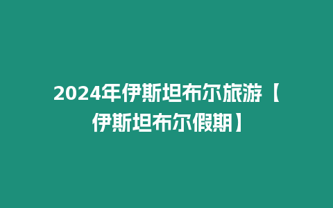 2024年伊斯坦布爾旅游【伊斯坦布爾假期】