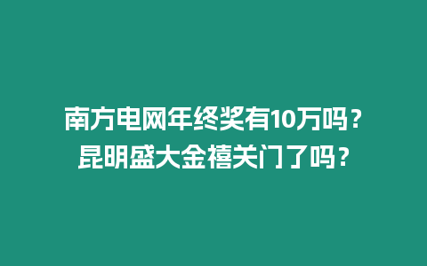 南方電網年終獎有10萬嗎？昆明盛大金禧關門了嗎？