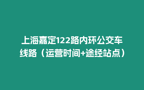 上海嘉定122路內(nèi)環(huán)公交車線路（運(yùn)營時(shí)間+途經(jīng)站點(diǎn)）