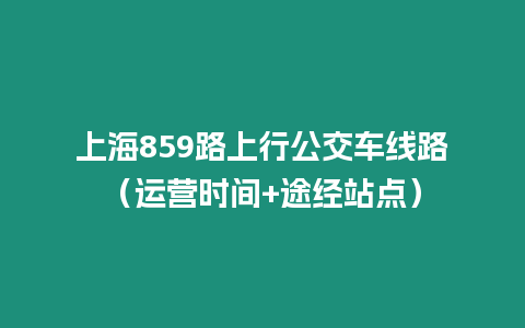 上海859路上行公交車線路（運營時間+途經站點）