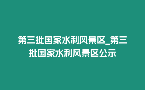 第三批國家水利風景區_第三批國家水利風景區公示