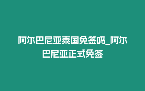 阿爾巴尼亞泰國免簽嗎_阿爾巴尼亞正式免簽