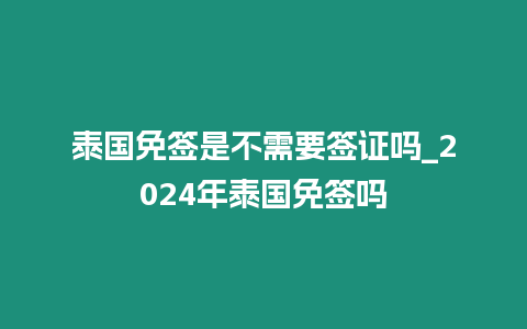 泰國(guó)免簽是不需要簽證嗎_2024年泰國(guó)免簽嗎