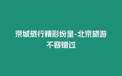 京城旅行精彩紛呈-北京旅游不容錯過