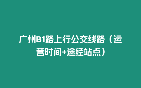 廣州B1路上行公交線路（運營時間+途經站點）