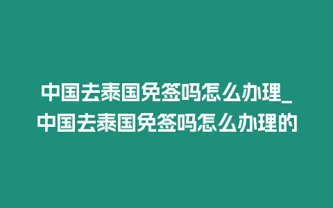 中國(guó)去泰國(guó)免簽嗎怎么辦理_中國(guó)去泰國(guó)免簽嗎怎么辦理的