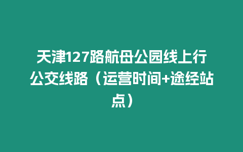 天津127路航母公園線上行公交線路（運營時間+途經站點）