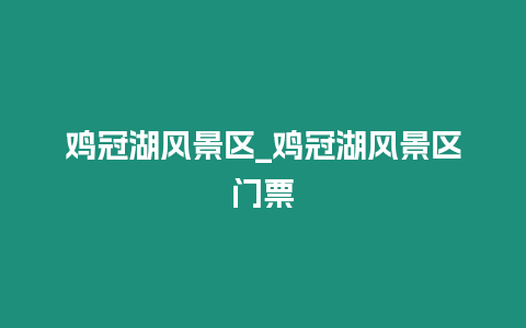 雞冠湖風景區_雞冠湖風景區門票