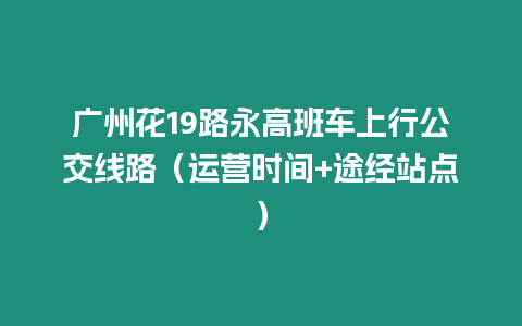 廣州花19路永高班車上行公交線路（運營時間+途經站點）