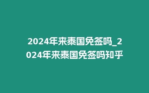 2024年來泰國免簽嗎_2024年來泰國免簽嗎知乎