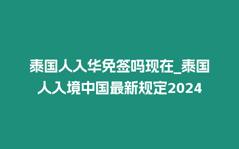 泰國人入華免簽嗎現在_泰國人入境中國最新規定2024