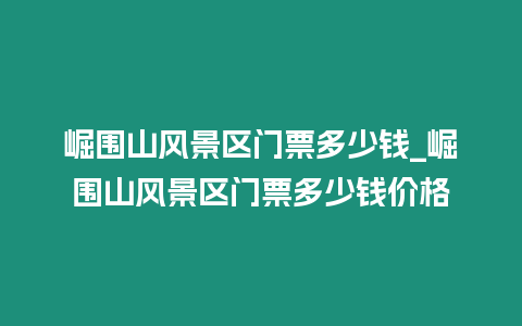 崛圍山風景區門票多少錢_崛圍山風景區門票多少錢價格