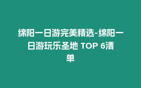 綿陽一日游完美精選-綿陽一日游玩樂圣地 TOP 6清單