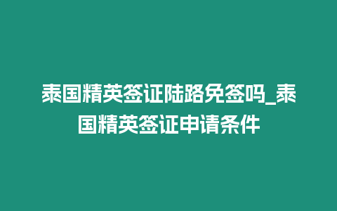 泰國精英簽證陸路免簽嗎_泰國精英簽證申請(qǐng)條件