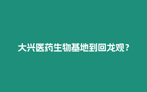 大興醫藥生物基地到回龍觀？