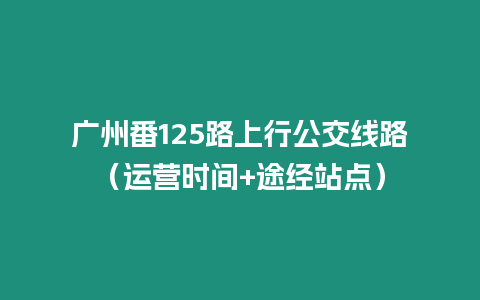 廣州番125路上行公交線路（運營時間+途經站點）