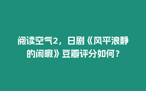 閱讀空氣2，日劇《風平浪靜的閑暇》豆瓣評分如何？